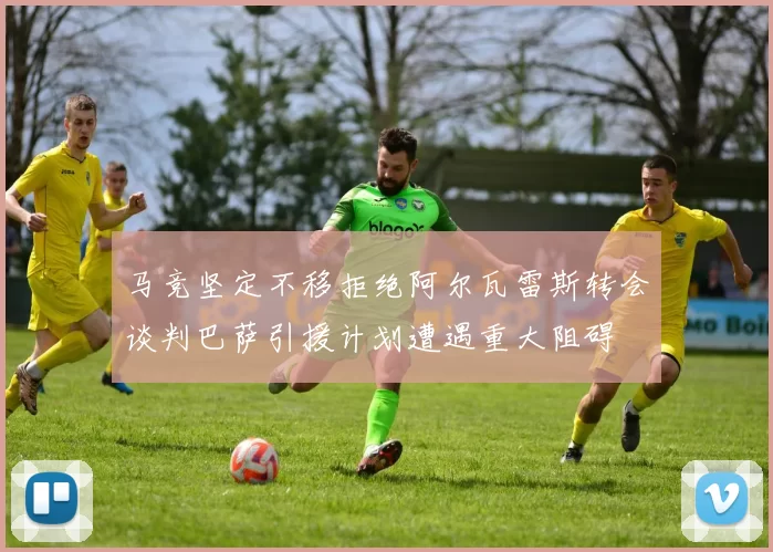 马竞坚定不移拒绝阿尔瓦雷斯转会谈判巴萨引援计划遭遇重大阻碍