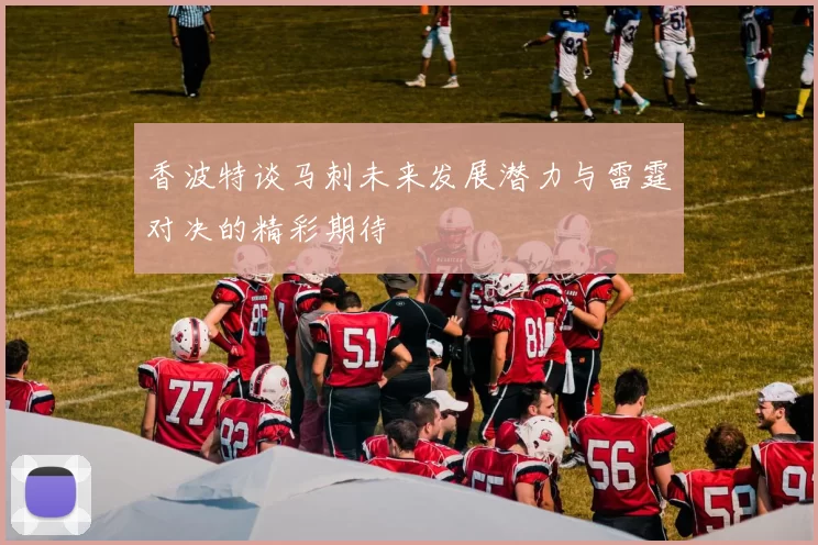 香波特谈马刺未来发展潜力与雷霆对决的精彩期待