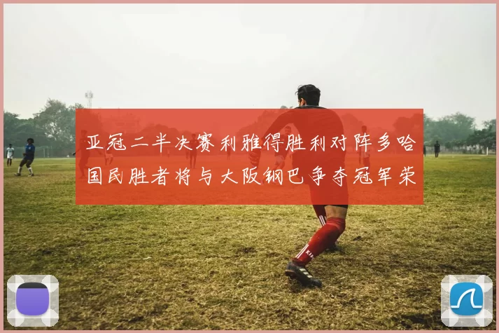 亚冠二半决赛利雅得胜利对阵多哈国民胜者将与大阪钢巴争夺冠军荣耀