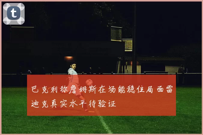 巴克利称詹姆斯在场能稳住局面雷迪克真实水平待验证