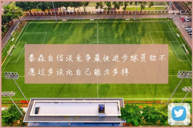 泰森自信谈竞争最快进步球员称不愿过多谈论自己能力多样