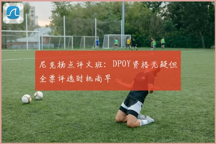 尼克杨点评文班：DPOY资格无疑但全票评选时机尚早