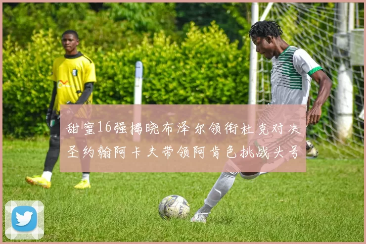 甜蜜16强揭晓布泽尔领衔杜克对决圣约翰阿卡夫带领阿肯色挑战头号种子