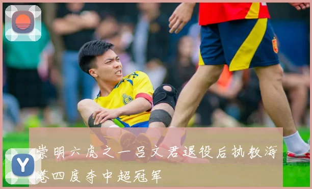 崇明六虎之一吕文君退役后执教海港四度夺中超冠军