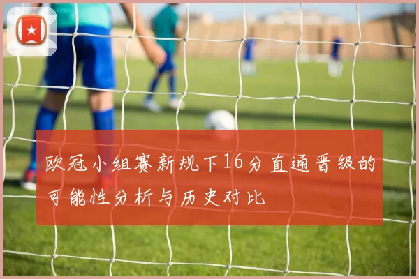 欧冠小组赛新规下16分直通晋级的可能性分析与历史对比