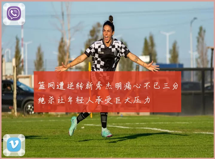篮网遭逆转新秀杰明痛心不已三分绝杀让年轻人承受巨大压力