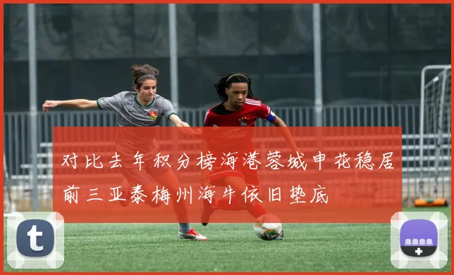 对比去年积分榜海港蓉城申花稳居前三亚泰梅州海牛依旧垫底