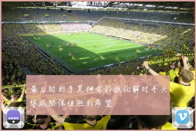 最后时刻李昊神奇扑救化解对手头球威胁保住胜利希望