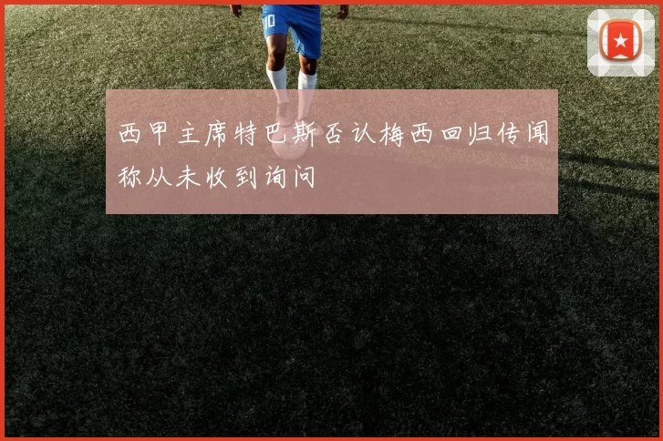 西甲主席特巴斯否认梅西回归传闻称从未收到询问
