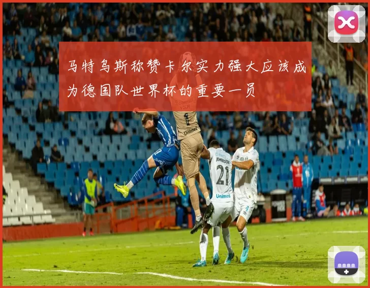 马特乌斯称赞卡尔实力强大应该成为德国队世界杯的重要一员