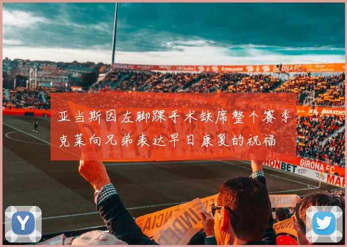 亚当斯因左脚踝手术缺席整个赛季克莱向兄弟表达早日康复的祝福