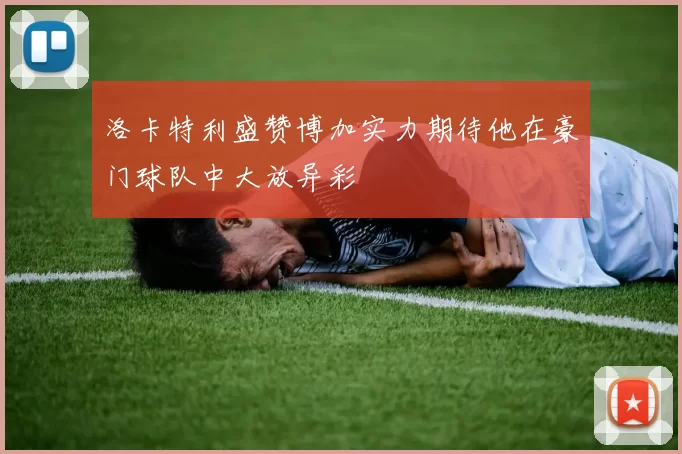 洛卡特利盛赞博加实力期待他在豪门球队中大放异彩