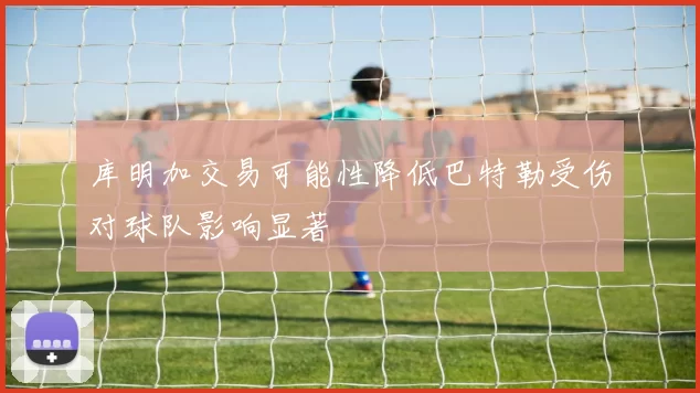 库明加交易可能性降低巴特勒受伤对球队影响显著