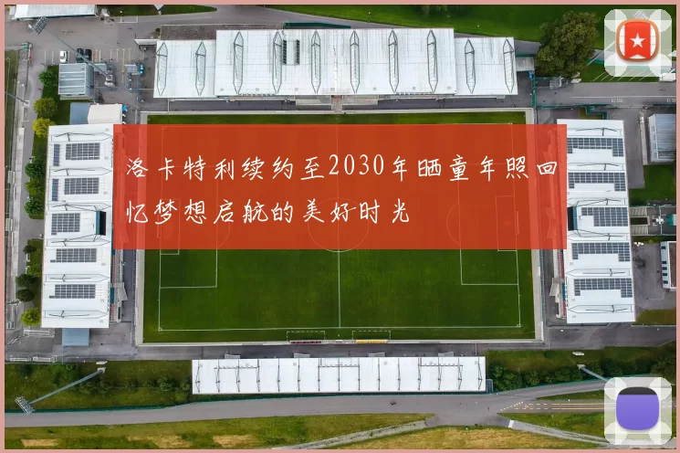 洛卡特利续约至2030年晒童年照回忆梦想启航的美好时光