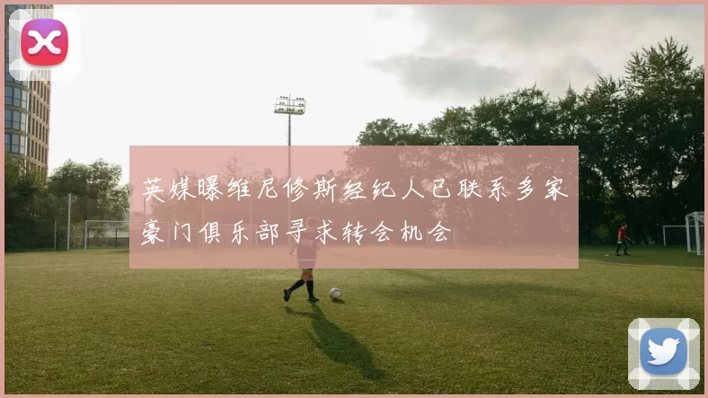 英媒曝维尼修斯经纪人已联系多家豪门俱乐部寻求转会机会