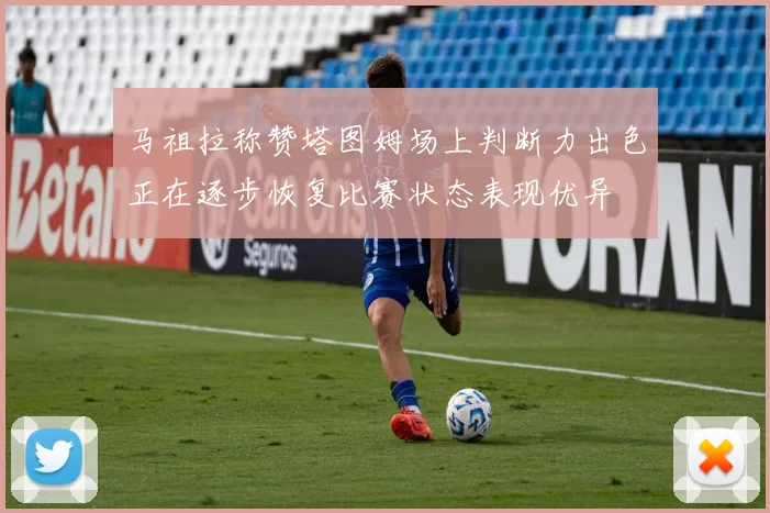 马祖拉称赞塔图姆场上判断力出色正在逐步恢复比赛状态表现优异