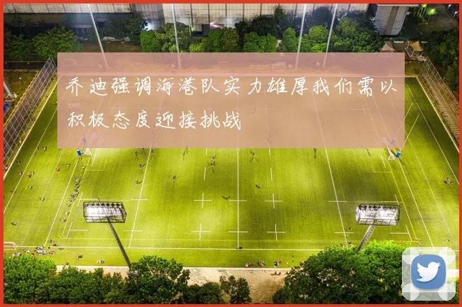 乔迪强调海港队实力雄厚我们需以积极态度迎接挑战